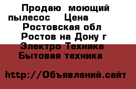 Продаю  моющий пылесос  › Цена ­ 6 000 - Ростовская обл., Ростов-на-Дону г. Электро-Техника » Бытовая техника   